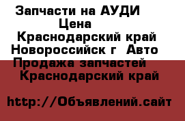 Запчасти на АУДИ100 › Цена ­ 1 - Краснодарский край, Новороссийск г. Авто » Продажа запчастей   . Краснодарский край